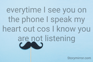everytime I see you on the phone I speak my heart out cos I know you are not listening