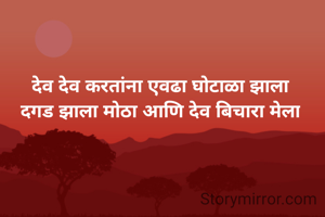 देव देव करतांना एवढा घोटाळा झाला
दगड झाला मोठा आणि देव बिचारा मेला