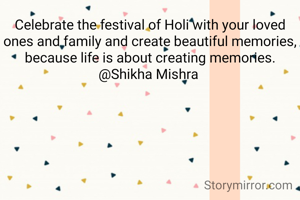 Celebrate the festival of Holi with your loved ones and family and create beautiful memories, because life is about creating memories.
@Shikha Mishra 