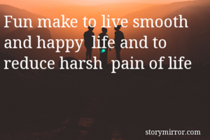 Fun make to live smooth and happy  life and to reduce harsh  pain of life