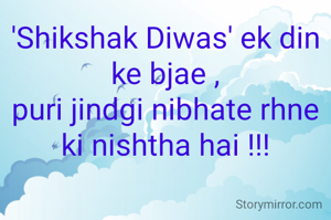 'Shikshak Diwas' ek din ke bjae ,
puri jindgi nibhate rhne ki nishtha hai !!!