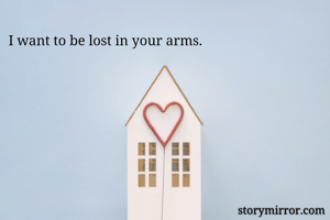 I want to be lost in your arms.