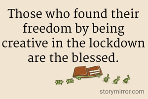 Those who found their freedom by being creative in the lockdown are the blessed.