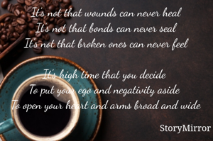 It's not that wounds can never heal
It's not that bonds can never seal
It's not that broken ones can never feel

It's high time that you decide 
To put your ego and negativity aside 
To open your heart and arms broad and wide