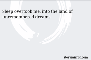 Sleep overtook me, into the land of unremembered dreams.