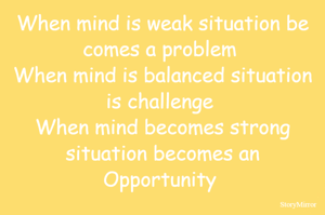 When mind is weak situation be comes a problem 
When mind is balanced situation is challenge 
When mind becomes strong situation becomes an Opportunity 