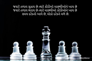 જયારે તળાવ સુકાય છે ત્યારે કીડીઓ માછલીઓને ખાય છે
જયારે તળાવ ભરાય છે ત્યારે માછલીઓ કીડીઓને ખાય છે
સમય દરેકનો આવે છે, મોકો દરેકને મળે છે.