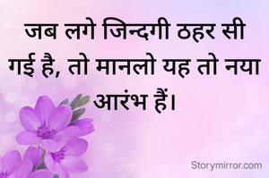 जब लगे जिन्दगी ठहर सी गई है, तो मानलो यह तो नया आरंभ हैं।