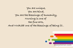 You are unique,
You are kind,
You are the blessings of humanity,
Nursing is one of 
the fine arts,
And NURSE one of the blessings of being ill..
