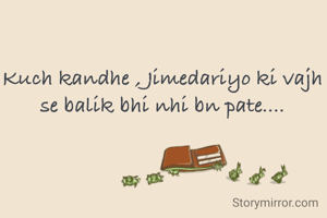 Kuch kandhe , Jimedariyo ki vajh se balik bhi nhi bn pate....