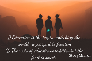 1) Education is the key to  unlocking the  world , a passport to freedom
2) The roots of education are bitter but the fruit is sweet. 