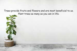 Trees provide fruits and flowers and are most beneficial to us. Plant trees as many as you can in life.
