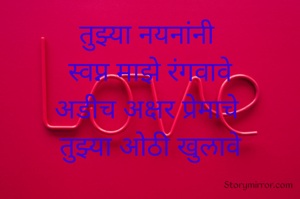तुझ्या नयनांनी 
स्वप्न माझे रंगवावे
अडीच अक्षर प्रेमाचे 
तुझ्या ओठी खुलावे

                      पु. ना. कोटरंगे