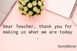 Dear Teacher, thank you for making us what we are today .