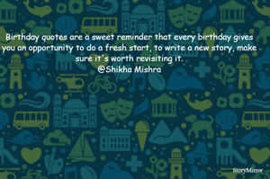 Birthday quotes are a sweet reminder that every birthday gives you an opportunity to do a fresh start, to write a new story, make sure it's worth revisiting it.
@Shikha Mishra