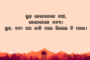 ଲୁହ କେତେବେଳେ ନିଆଁ,
କେତେବେଳେ ବନ୍ୟା।
ଲୁହ, ବତୀ ଘର ଜାଳି ପରେ ଲିଭେଇ ବି ପାରେ।