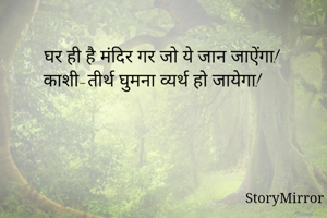 
घर ही है मंदिर गर जो ये जान जाऐंगा! 
काशी-तीर्थ घुमना बंद हो जायेगा! 