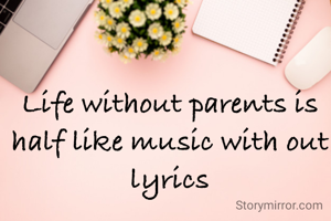 Life without parents is half like music with out lyrics