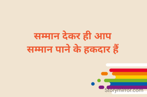 सम्मान देकर ही आप
सम्मान पाने के हकदार हैं