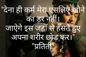 "देना ही कर्म मेरा एसलिए खोने का डर नहीं।
जाऐगे इस जहाँ से हँसते हुए अपना शरीर छोड़ कर।"
"प्रतिती"