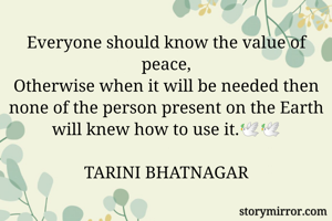 Everyone should know the value of peace,
Otherwise when it will be needed then none of the person present on the Earth will knew how to use it.🕊️🕊️

TARINI BHATNAGAR