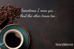Sometimes I miss you ...
And the other times too...