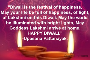 "Diwali is the festival of happiness,
May your life be full of happiness, of light, of Lakshmi on this Diwali. May the world be illuminated with bright lights, May Goddess Lakshmi arrive at home.
HAPPY DIWALI."
-Upasana Pattanayak.