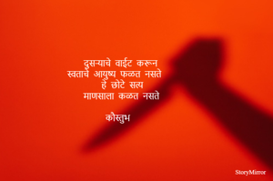 दुसऱ्याचे वाईट करून     
स्वताचे आयुष्य फळत नसते       
हे छोटे सत्य    
माणसाला कळत नसते     

कौस्तुभ      