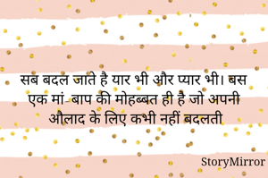 सब बदल जाते है यार भी और प्यार भी। बस एक मां-बाप की मोहब्बत ही है जो अपनी औलाद के लिए कभी नहीं बदलती
