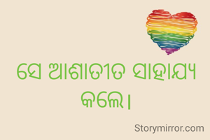 ସେ ଆଶାତୀତ ସାହାଯ୍ୟ କଲେ।