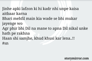 Jinhe apki lafzon ki hi kadr nhi unpe kaisa aitbaar karna
Bhari mehfil main kia wade se bhi mukar jayenge wo
Agr phir bhi Dil na mane to apna Dil nikal unke hath pe rakhna
Haan shi samjhe, khud khusi kar lena..!!
#sn