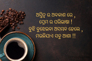 ଅସ୍ତିତ୍ବ ର ଅବକାଶ ରେ ,
ପ୍ରେମ ର ପରିଭାଷା !
ବୁଝି ବୁଝେଇବା ଅସମ୍ଭବ ହେଲେ ,
ମଉଳିଯାଏ ସବୁ ଆଶା !!