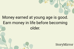 Money earned at young age is good. Earn money in life before becoming older.