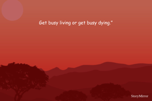 Get busy living or get busy dying.” 