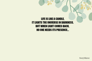 LIFE IS LIKE A CANDLE,
IT LIGHTS THE UNIVERSE IN DARKNESS,
BUT WHEN LIGHT COMES BACK, 
NO ONE NEEDS ITS PRESENCE...