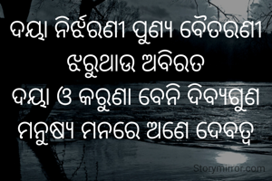 ଦୟା ନିର୍ଝରଣୀ ପୁଣ୍ୟ ବୈତରଣୀ
ଝରୁଥାଉ ଅବିରତ
ଦୟା ଓ କରୁଣା ବେନି ଦିବ୍ୟଗୁଣ
ମନୁଷ୍ୟ ମନରେ ଅଣେ ଦେବତ୍ଵ