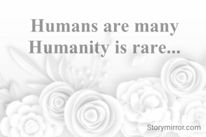 Humans are many
Humanity is rare...