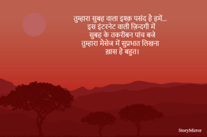 तुम्हारा सुबह वाला इश्क़ पसंद है हमें...
इस इंटरनेट वाली ज़िन्दगी में
सुबह के तकरीबन पांच बजे
तुम्हारा मैसेज में सुप्रभात लिखना 
ख़ास है बहुत।