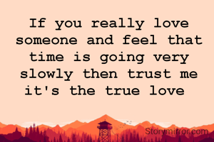 If you really love someone and feel that time is going very slowly then trust me it's the true love 