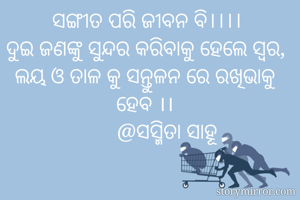 ସଙ୍ଗୀତ ପରି ଜୀବନ ବି।।।।
ଦୁଇ ଜଣଙ୍କୁ ସୁନ୍ଦର କରିବାକୁ ହେଲେ ସ୍ୱର, ଲୟ ଓ ତାଳ କୁ ସନ୍ତୁଳନ ରେ ରଖିଭାକୁ ହେବ ।।
        @ସସ୍ମିତା ସାହୂ