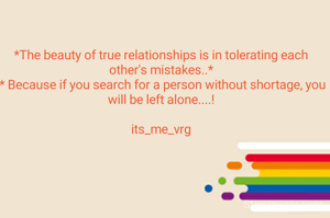 *The beauty of true relationships is in tolerating each other's mistakes..*
 * Because if you search for a person without shortage, you will be left alone....!

its_me_vrg