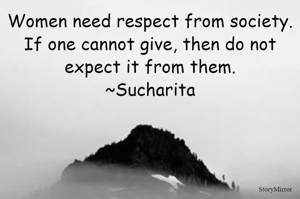 Women need respect from society.
If one cannot give, then do not expect from them.
~Sucharita