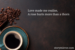 Love made me realise,
A rose hurts more than a thorn