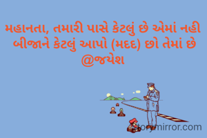 મહાનતા, તમારી પાસે કેટલું છે એમાં નહી
 બીજાને કેટલું આપો (મદદ) છો તેમાં છે @જયેશ
