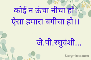 कोई न ऊंचा नीचा हो।
ऐसा हमारा बगीचा हो।।

             जे.पी.रघुवंशी...