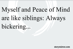 Myself and Peace of Mind are like siblings: Always bickering...