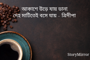 আকাশে উড়ে যায় ডানা,
দেহ মাটিতেই বসে যায় - ত্রিদীপা 