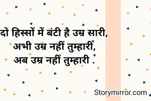 दो हिस्सों में बंटी है उम्र सारी,
अभी उम्र नहीं तुम्हारी,
अब उम्र नहीं तुम्हारी .