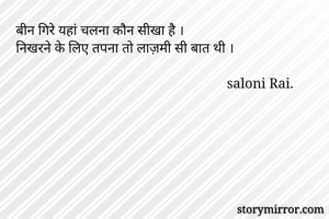 बीन गिरे यहां चलना कौन सीखा है ।
निखरने के लिए तपना तो लाज़मी सी बात थी ।
            
                                                            saloni Rai.