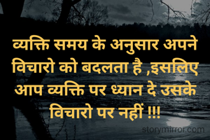 
व्यक्ति समय के अनुसार अपने विचारो को बदलता है ,इसलिए आप व्यक्ति पर ध्यान दे उसके विचारो पर नहीं !!!